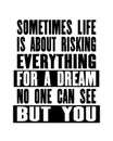 Inspiring motivation quote with text Sometimes Life Is About Risking Everything For a Dream No One Can See But You. Vector
