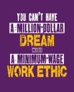 Inspiring motivation quote with text You Can Not Have a Million-dollar Dream With a Minimum-wage Work Ethic. Vector typography