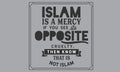 Islam is a mercy. If you see its opposite, cruelty, Then know that is not Islam