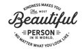 Kindness makes you the most beautiful person in the world, no matter what you look like