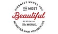 Kindness makes you the most beautiful person in the world, no matter what you look like