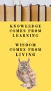 Knowledge comes from learning, wisdom comes from living