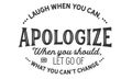 Laugh when you can, apologize when you should, and let go of what you can`t change