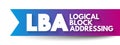 LBA - Logical Block Addressing is a common scheme used for specifying the location of blocks of data stored on computer storage