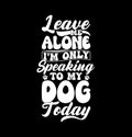 Leave Me Alone I\'m Only Speaking To My Dog Today, Best Dog Ever, Dog Today Quote Puppy And Dog Design