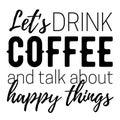 Let`s drink coffee and talk about happy things quotes