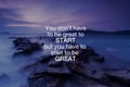 Inspirational and motivation quotes - You don`t have to be to start but you have to star to be great