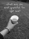 Life inspirational question - What are you most grateful for right now? With person holding drink cup in hand.