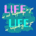 Life is not happening to you. Life is responding to you