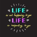 Life is not happening to you. Life is responding to you