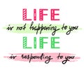 Life is not happening to you. Life is responding to you - handwritten motivational quote