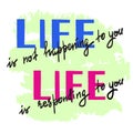 Life is not happening to you. Life is responding to you - handwritten motivational quote.