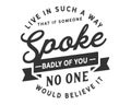 Live in such a way that if someone spoke badly of you, no one would believe it