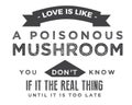 Love is like a poisonous mushroom -- you don`t know if it is the real thing until it is too late