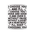 Love Quote and saying good for cricut. I choose you and I will choose you over and over without pause without a doubt in heartbeat