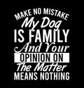 Make No Mistake My Dog Is Family And Your Opinion On The Matter Means Nothing Family Dog Lover