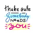 Make sure Somebody needs you - emotional love quote.