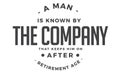 A man is known by the company that keeps him on after retirement age