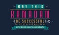 May this ramadan be successful for all of us and provide us with good health and wealth