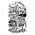 May your coffee be stronger than your Son`s attitude