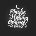 Maybe I Belong Among The Stars, hand lettering.Vector calligraphy illustration. Inspirational romantic poster, card etc.