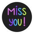 Miss You! Vector Illustration. Hand written miss you sign on black round frame. Handdrawn motivation button isolated on white Royalty Free Stock Photo