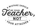 A mistake should be your teacher, not your attacker