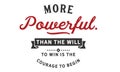 More powerful than the will to win is the courage to begin