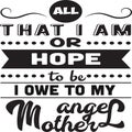 Mother Quote good for poster. All That I am or hope to be owe to my angel mother