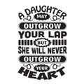 Mother Quote good for poster. A Daughter may outgrow your lap but she will never outgrow your heart