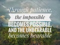 Motivation inspiration quote - Through patience, the impossible becomes possible, and the unbearable becomes bearable.