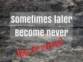 Sometimes later become never. Do it now.