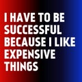 Motivational quotes. Inspirational quote. saying about life. I have to be successful because I like expensive things.