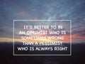 Motivational wording. Itâs Better To Be An Optimist Who Is Sometimes Wrong Than A Pessimist Who Is Always Right.