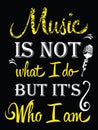 Music is not what I do but it`s who I am.