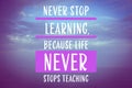 Never Stop Learning, Because Life Never Stops Teaching. Motivational quote saying that knowledge comes from everywhere every day.