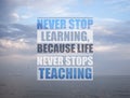 Never Stop Learning, Because Life Never Stops Teaching. Motivational quote saying that knowledge comes from everywhere every day.