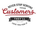 Never stop serving your customers. They`ll love you for it