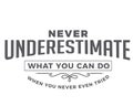 Never underestimate what you can do when you never even tried