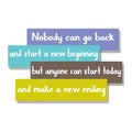 Nobody can go back and start a new beginning but anyone can start today and make a new ending