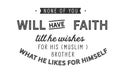 None of you will have faith till he wishes for his Muslim brother what he likes for himself