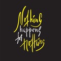 Nothing happens for nothing - inspire and motivational quote. Hand drawn beautiful lettering. Print for inspirational poster