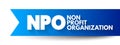 NPO - Non-Profit Organization is a legal entity organized and operated for a collective, public or social benefit, acronym concept