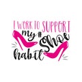 I work to support my shoe habit- funny text with high-heel shoes.