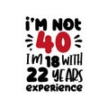 I`m not 40 , i`m 18 with 22 years experience. Funny text for birthday.
