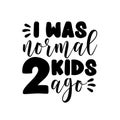 I was normal 2 kids ago - funny phrase for mother and father.