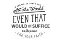 If I gave you all the world, even that would not suffice as the price for your faith