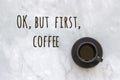 Ok, but first coffee text and cup of coffee on marble table background. Concept Good morning, good day. Top view Royalty Free Stock Photo