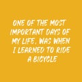 One of the most important days of my life, was when I learned to ride a bicycle. Best cool inspirational or motivational cycling