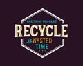 One thing you can`t recycle is wasted time